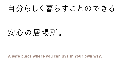 自分らしく暮らすことのできるA safe place where you can live in your own way.