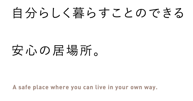 自分らしく暮らすことのできるA safe place where you can live in your own way.